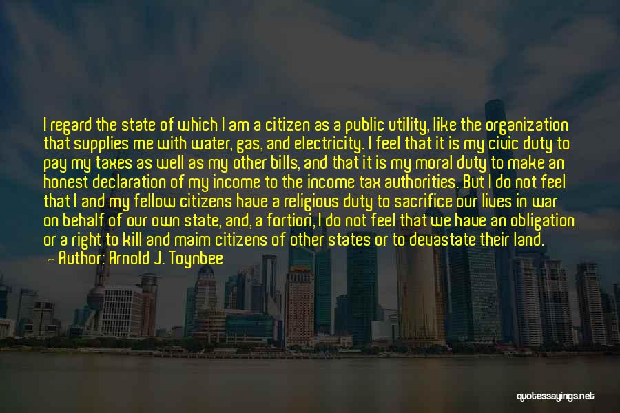 Arnold J. Toynbee Quotes: I Regard The State Of Which I Am A Citizen As A Public Utility, Like The Organization That Supplies Me