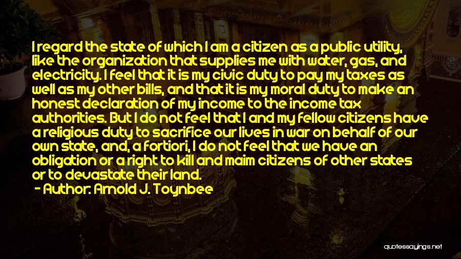Arnold J. Toynbee Quotes: I Regard The State Of Which I Am A Citizen As A Public Utility, Like The Organization That Supplies Me