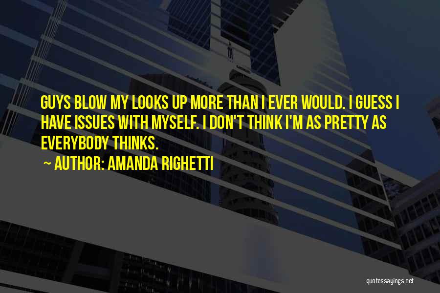 Amanda Righetti Quotes: Guys Blow My Looks Up More Than I Ever Would. I Guess I Have Issues With Myself. I Don't Think