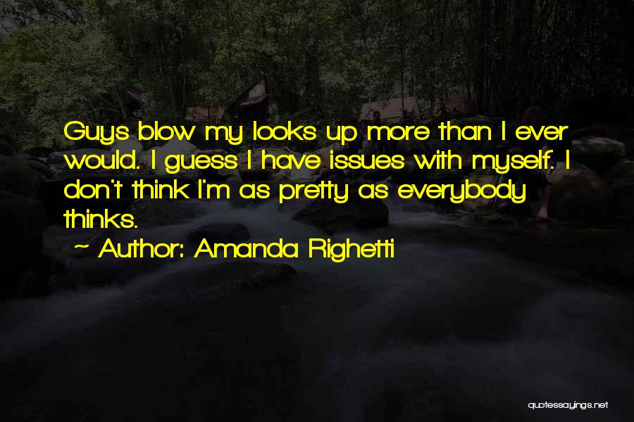 Amanda Righetti Quotes: Guys Blow My Looks Up More Than I Ever Would. I Guess I Have Issues With Myself. I Don't Think