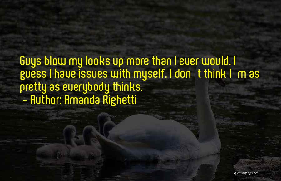 Amanda Righetti Quotes: Guys Blow My Looks Up More Than I Ever Would. I Guess I Have Issues With Myself. I Don't Think