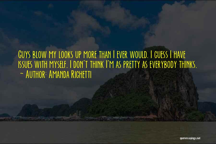 Amanda Righetti Quotes: Guys Blow My Looks Up More Than I Ever Would. I Guess I Have Issues With Myself. I Don't Think
