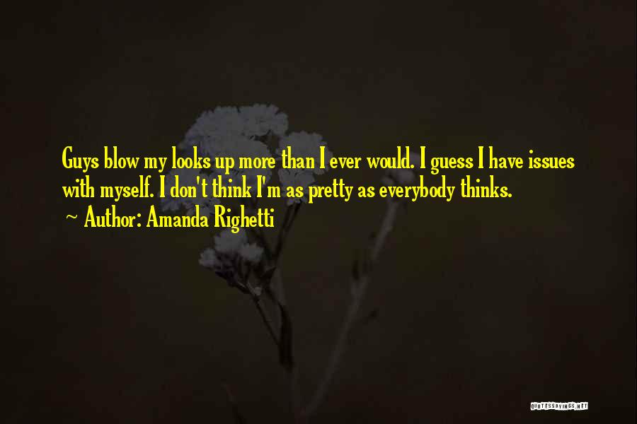 Amanda Righetti Quotes: Guys Blow My Looks Up More Than I Ever Would. I Guess I Have Issues With Myself. I Don't Think