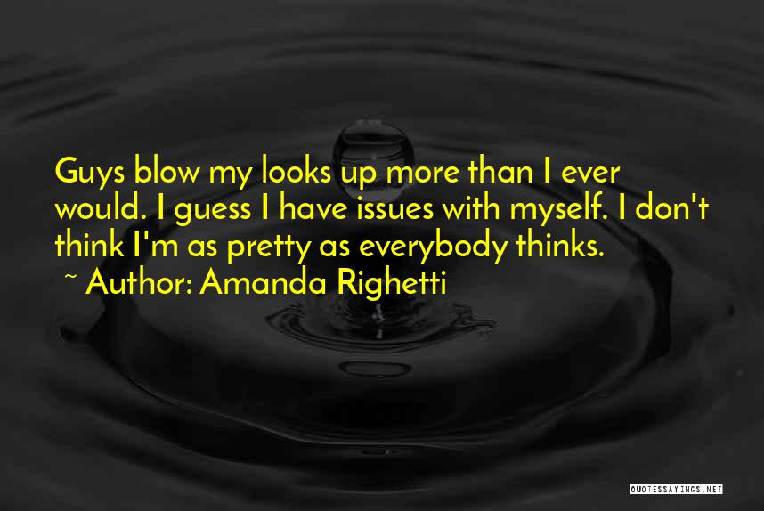 Amanda Righetti Quotes: Guys Blow My Looks Up More Than I Ever Would. I Guess I Have Issues With Myself. I Don't Think