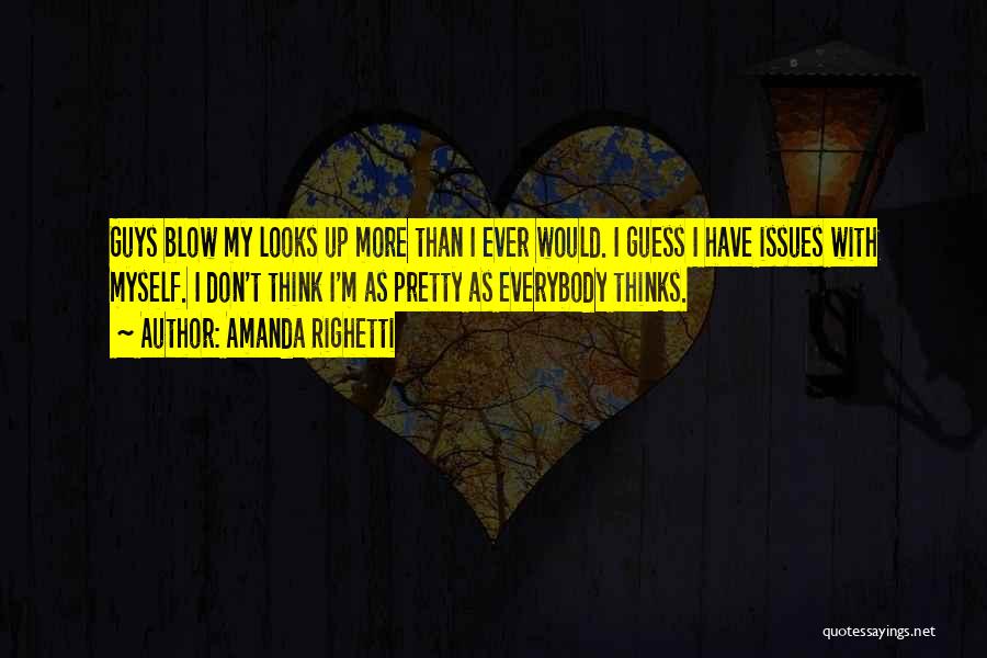 Amanda Righetti Quotes: Guys Blow My Looks Up More Than I Ever Would. I Guess I Have Issues With Myself. I Don't Think