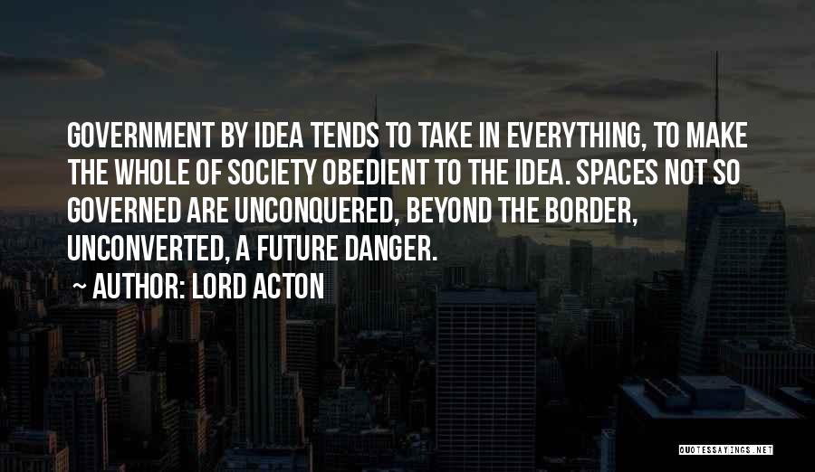 Lord Acton Quotes: Government By Idea Tends To Take In Everything, To Make The Whole Of Society Obedient To The Idea. Spaces Not