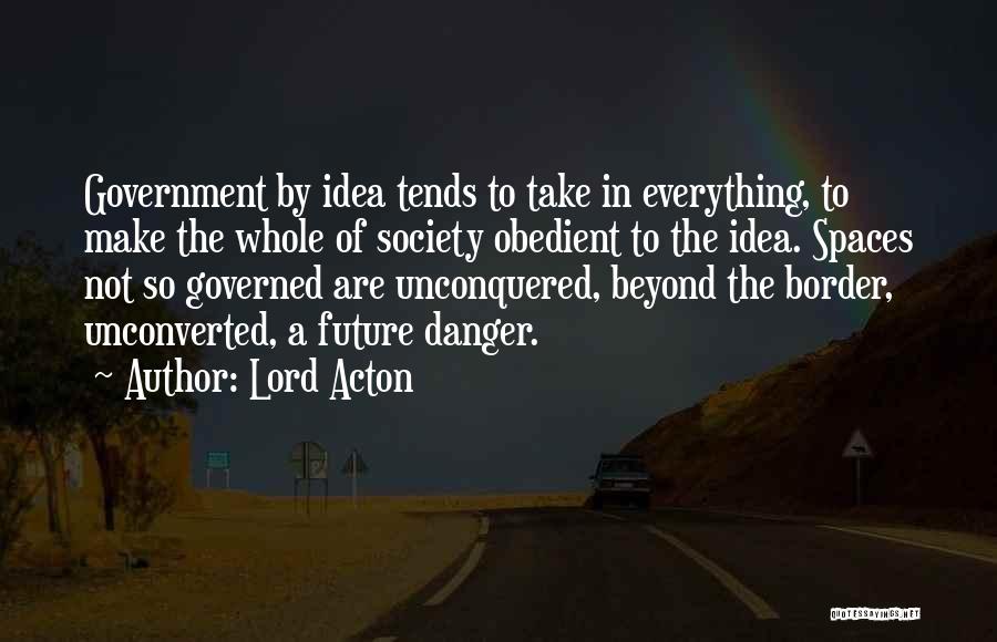 Lord Acton Quotes: Government By Idea Tends To Take In Everything, To Make The Whole Of Society Obedient To The Idea. Spaces Not