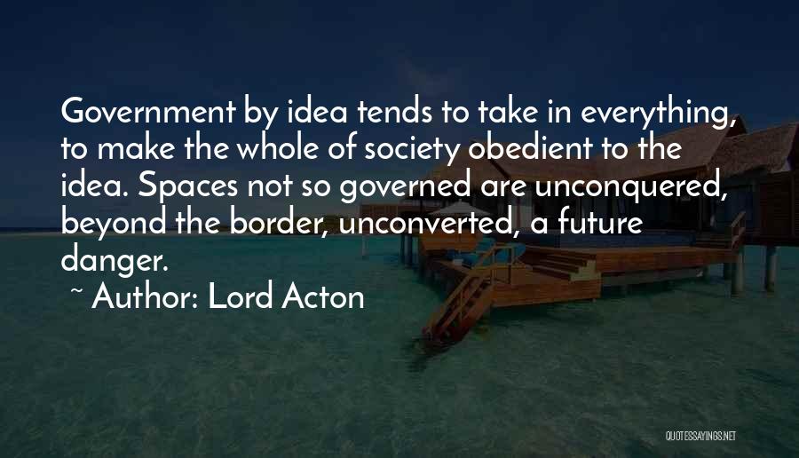 Lord Acton Quotes: Government By Idea Tends To Take In Everything, To Make The Whole Of Society Obedient To The Idea. Spaces Not