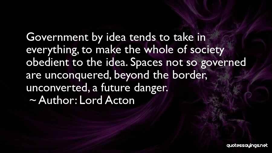 Lord Acton Quotes: Government By Idea Tends To Take In Everything, To Make The Whole Of Society Obedient To The Idea. Spaces Not