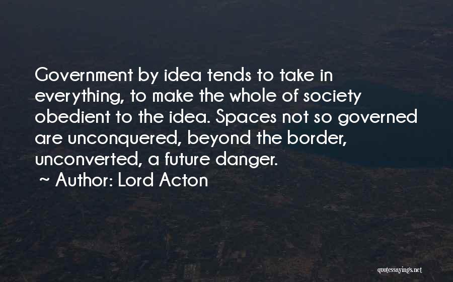 Lord Acton Quotes: Government By Idea Tends To Take In Everything, To Make The Whole Of Society Obedient To The Idea. Spaces Not