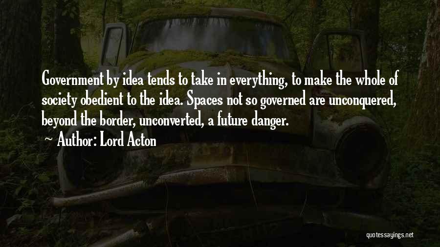Lord Acton Quotes: Government By Idea Tends To Take In Everything, To Make The Whole Of Society Obedient To The Idea. Spaces Not