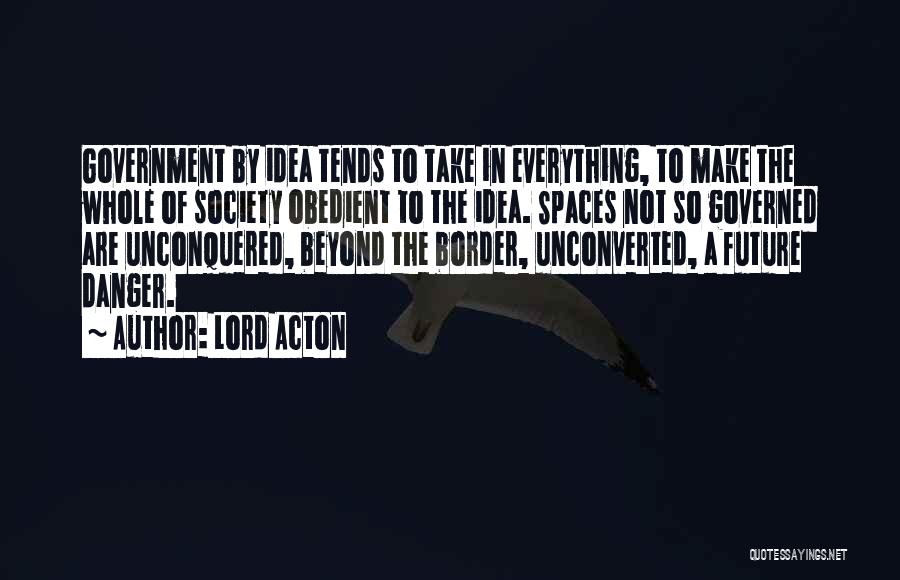 Lord Acton Quotes: Government By Idea Tends To Take In Everything, To Make The Whole Of Society Obedient To The Idea. Spaces Not