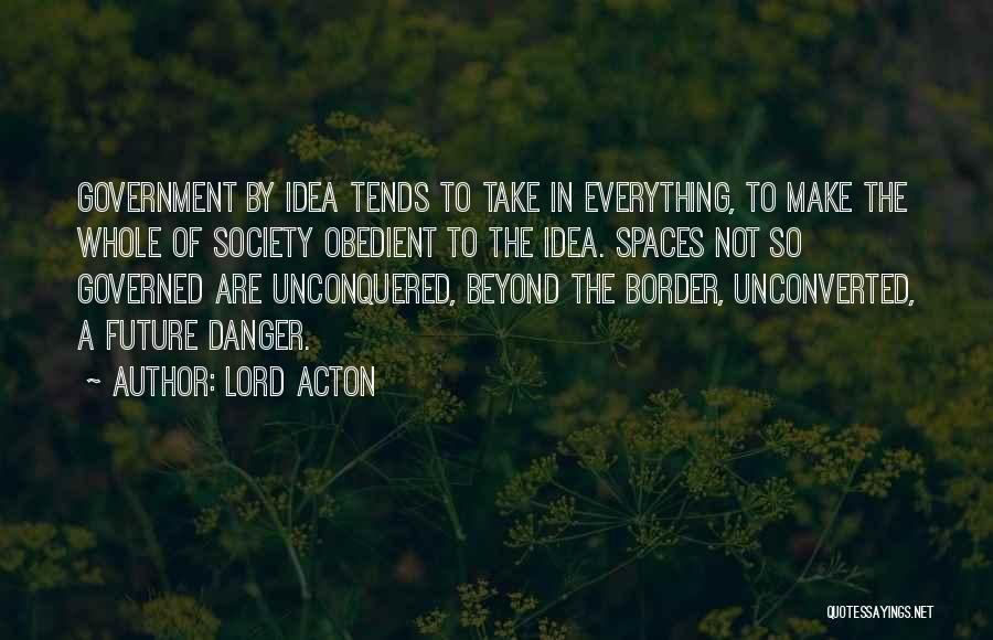 Lord Acton Quotes: Government By Idea Tends To Take In Everything, To Make The Whole Of Society Obedient To The Idea. Spaces Not