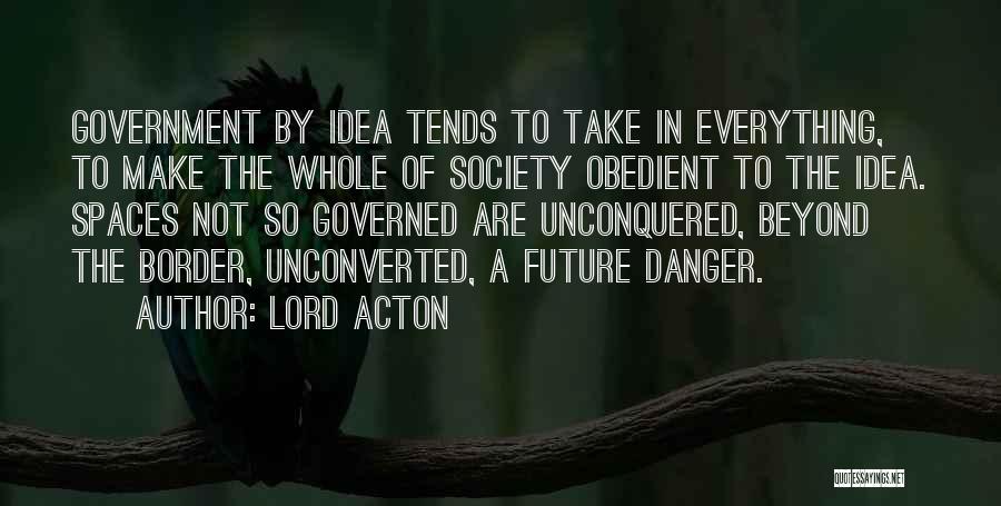 Lord Acton Quotes: Government By Idea Tends To Take In Everything, To Make The Whole Of Society Obedient To The Idea. Spaces Not