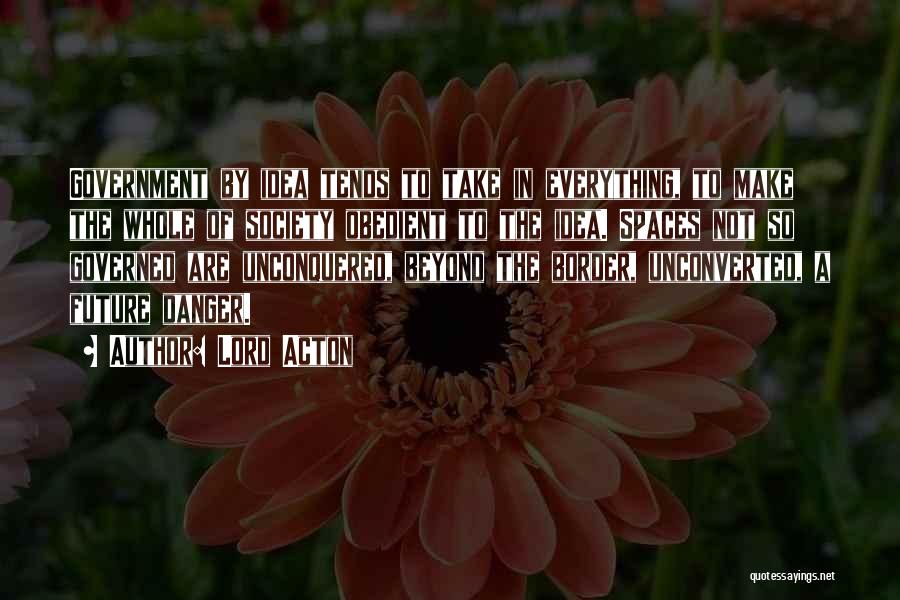 Lord Acton Quotes: Government By Idea Tends To Take In Everything, To Make The Whole Of Society Obedient To The Idea. Spaces Not