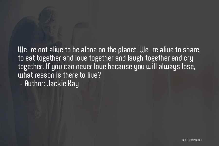 Jackie Kay Quotes: We're Not Alive To Be Alone On The Planet. We're Alive To Share, To Eat Together And Love Together And