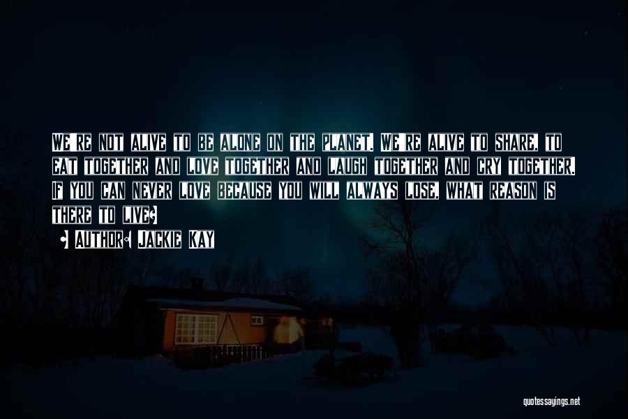 Jackie Kay Quotes: We're Not Alive To Be Alone On The Planet. We're Alive To Share, To Eat Together And Love Together And
