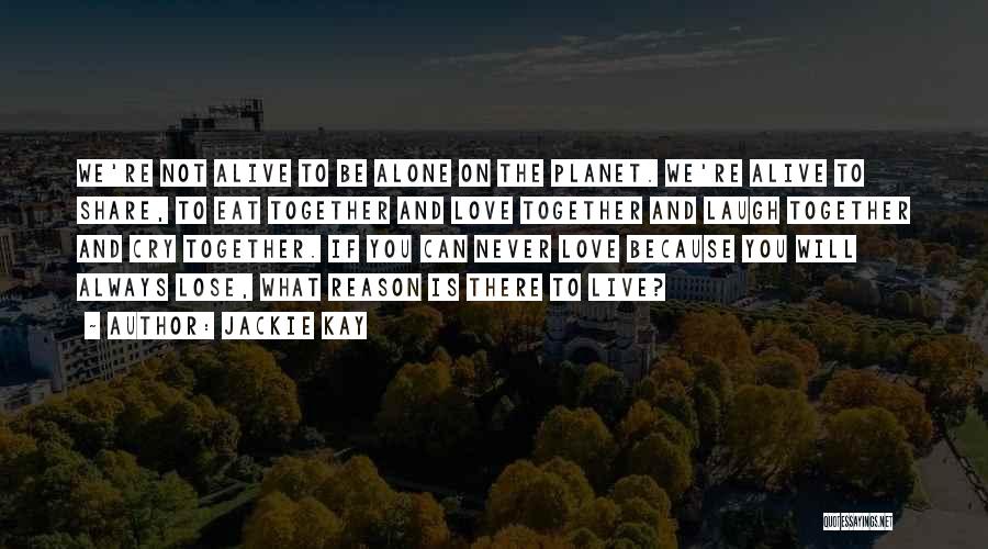 Jackie Kay Quotes: We're Not Alive To Be Alone On The Planet. We're Alive To Share, To Eat Together And Love Together And