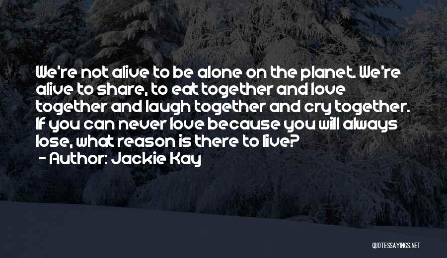 Jackie Kay Quotes: We're Not Alive To Be Alone On The Planet. We're Alive To Share, To Eat Together And Love Together And