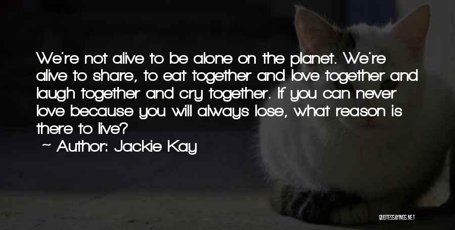 Jackie Kay Quotes: We're Not Alive To Be Alone On The Planet. We're Alive To Share, To Eat Together And Love Together And