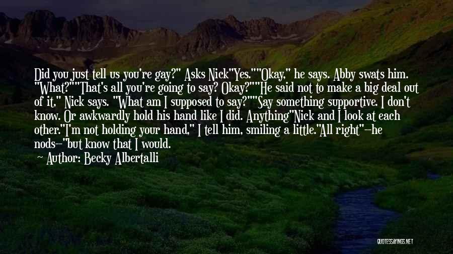 Becky Albertalli Quotes: Did You Just Tell Us You're Gay? Asks Nickyes.okay, He Says. Abby Swats Him. What?that's All You're Going To Say?