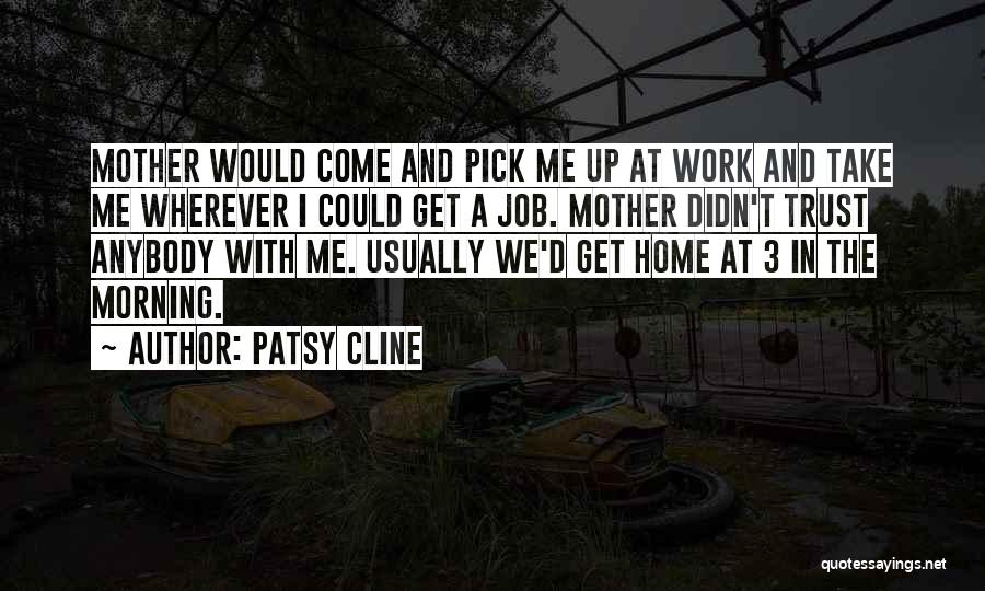 Patsy Cline Quotes: Mother Would Come And Pick Me Up At Work And Take Me Wherever I Could Get A Job. Mother Didn't
