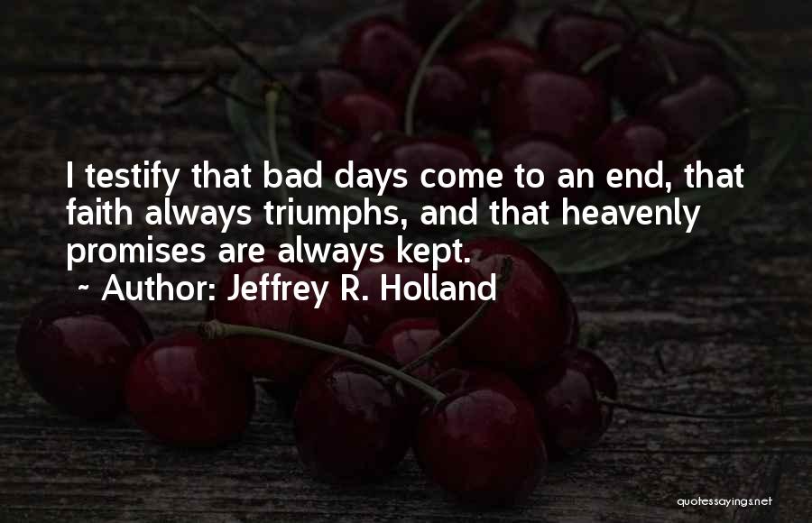 Jeffrey R. Holland Quotes: I Testify That Bad Days Come To An End, That Faith Always Triumphs, And That Heavenly Promises Are Always Kept.