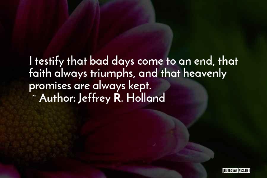 Jeffrey R. Holland Quotes: I Testify That Bad Days Come To An End, That Faith Always Triumphs, And That Heavenly Promises Are Always Kept.