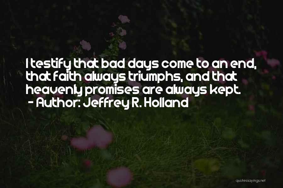 Jeffrey R. Holland Quotes: I Testify That Bad Days Come To An End, That Faith Always Triumphs, And That Heavenly Promises Are Always Kept.