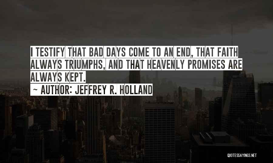 Jeffrey R. Holland Quotes: I Testify That Bad Days Come To An End, That Faith Always Triumphs, And That Heavenly Promises Are Always Kept.