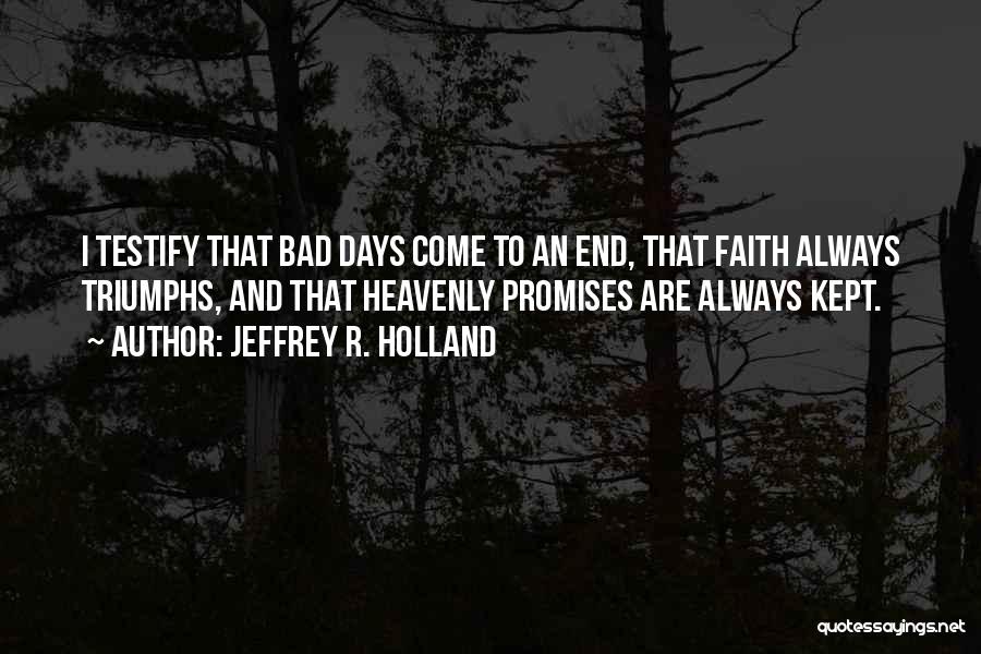 Jeffrey R. Holland Quotes: I Testify That Bad Days Come To An End, That Faith Always Triumphs, And That Heavenly Promises Are Always Kept.