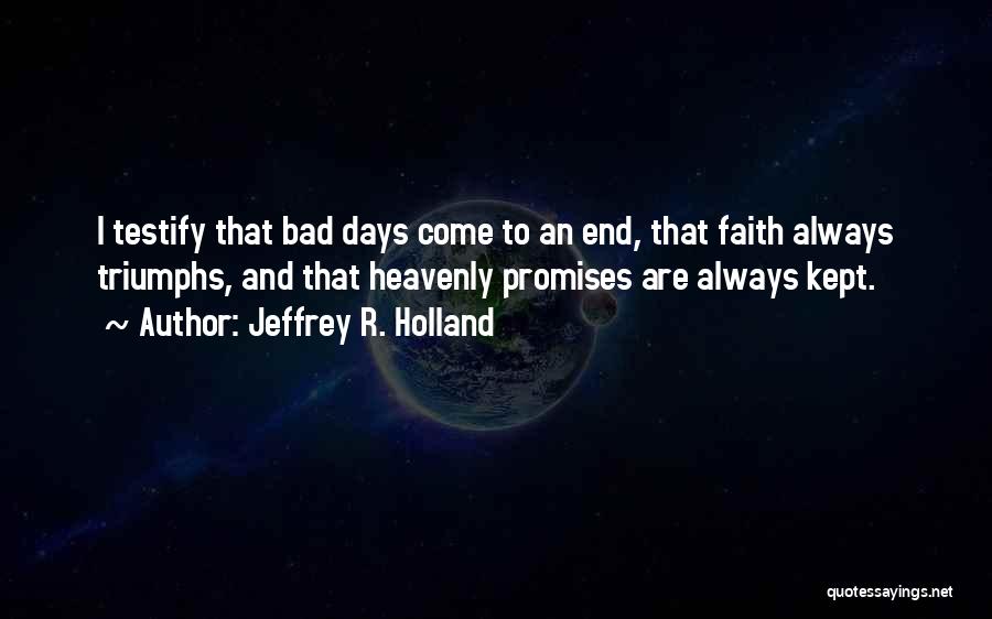 Jeffrey R. Holland Quotes: I Testify That Bad Days Come To An End, That Faith Always Triumphs, And That Heavenly Promises Are Always Kept.