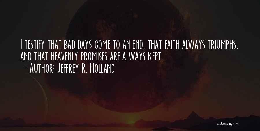 Jeffrey R. Holland Quotes: I Testify That Bad Days Come To An End, That Faith Always Triumphs, And That Heavenly Promises Are Always Kept.