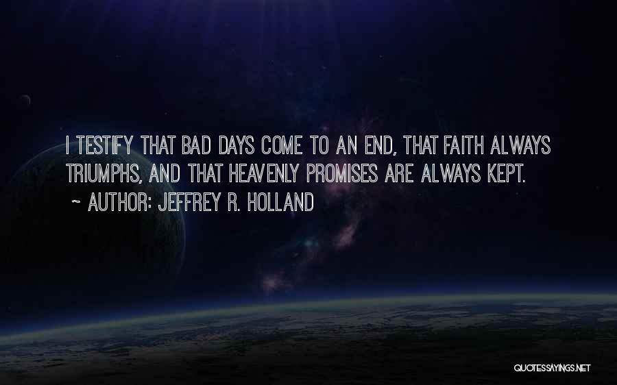 Jeffrey R. Holland Quotes: I Testify That Bad Days Come To An End, That Faith Always Triumphs, And That Heavenly Promises Are Always Kept.