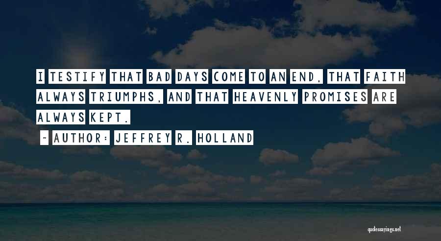 Jeffrey R. Holland Quotes: I Testify That Bad Days Come To An End, That Faith Always Triumphs, And That Heavenly Promises Are Always Kept.