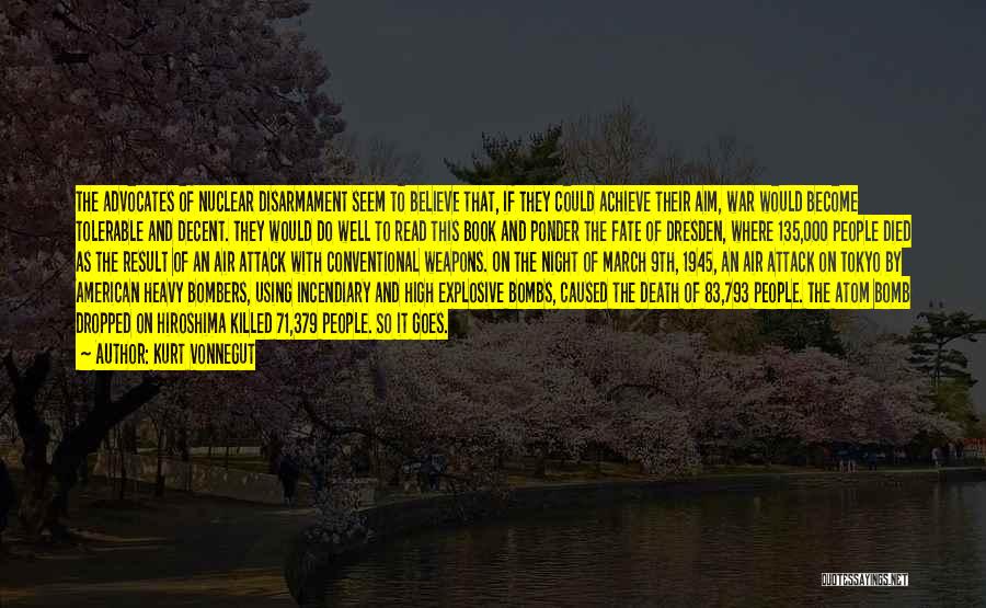 Kurt Vonnegut Quotes: The Advocates Of Nuclear Disarmament Seem To Believe That, If They Could Achieve Their Aim, War Would Become Tolerable And