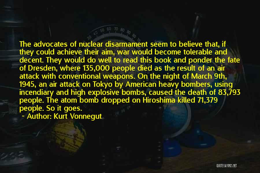 Kurt Vonnegut Quotes: The Advocates Of Nuclear Disarmament Seem To Believe That, If They Could Achieve Their Aim, War Would Become Tolerable And