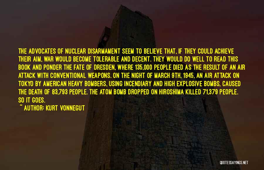 Kurt Vonnegut Quotes: The Advocates Of Nuclear Disarmament Seem To Believe That, If They Could Achieve Their Aim, War Would Become Tolerable And