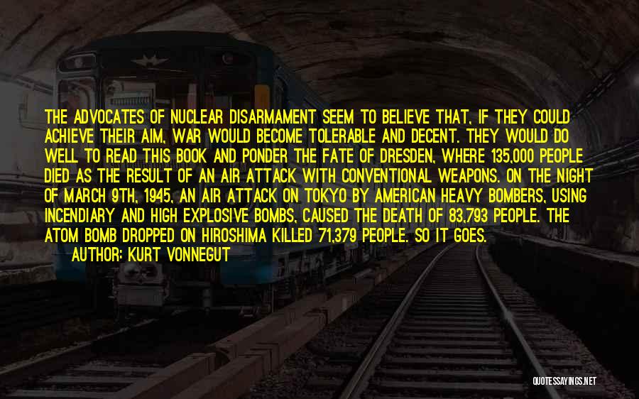 Kurt Vonnegut Quotes: The Advocates Of Nuclear Disarmament Seem To Believe That, If They Could Achieve Their Aim, War Would Become Tolerable And