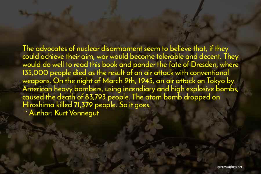 Kurt Vonnegut Quotes: The Advocates Of Nuclear Disarmament Seem To Believe That, If They Could Achieve Their Aim, War Would Become Tolerable And