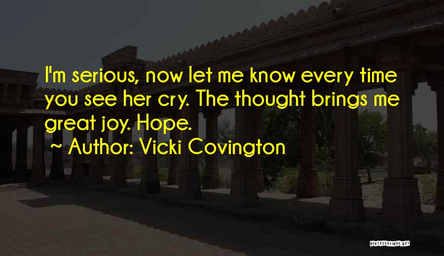 Vicki Covington Quotes: I'm Serious, Now Let Me Know Every Time You See Her Cry. The Thought Brings Me Great Joy. Hope.