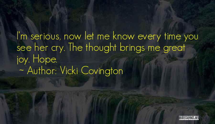 Vicki Covington Quotes: I'm Serious, Now Let Me Know Every Time You See Her Cry. The Thought Brings Me Great Joy. Hope.