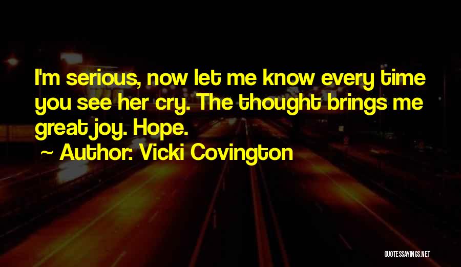 Vicki Covington Quotes: I'm Serious, Now Let Me Know Every Time You See Her Cry. The Thought Brings Me Great Joy. Hope.