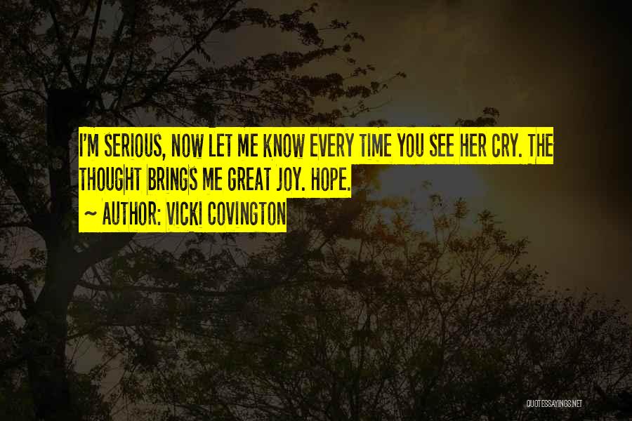 Vicki Covington Quotes: I'm Serious, Now Let Me Know Every Time You See Her Cry. The Thought Brings Me Great Joy. Hope.