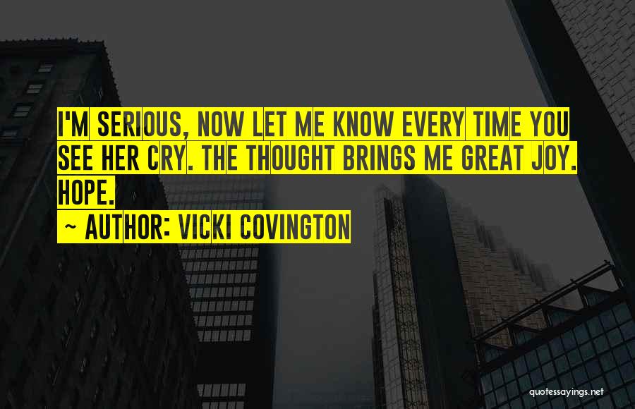 Vicki Covington Quotes: I'm Serious, Now Let Me Know Every Time You See Her Cry. The Thought Brings Me Great Joy. Hope.