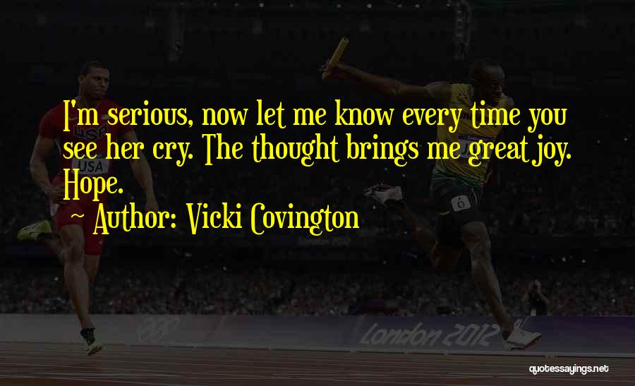 Vicki Covington Quotes: I'm Serious, Now Let Me Know Every Time You See Her Cry. The Thought Brings Me Great Joy. Hope.