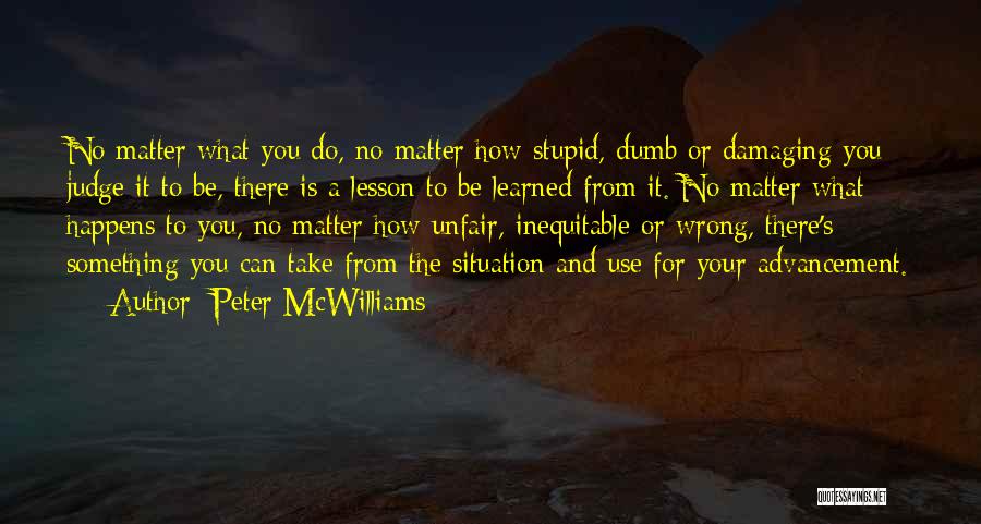 Peter McWilliams Quotes: No Matter What You Do, No Matter How Stupid, Dumb Or Damaging You Judge It To Be, There Is A