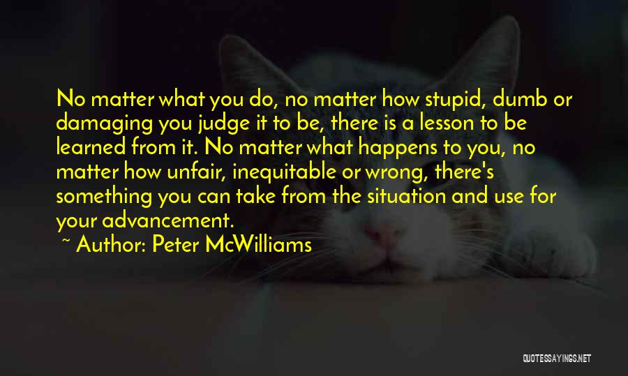 Peter McWilliams Quotes: No Matter What You Do, No Matter How Stupid, Dumb Or Damaging You Judge It To Be, There Is A