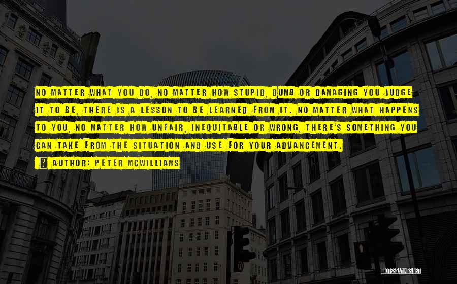 Peter McWilliams Quotes: No Matter What You Do, No Matter How Stupid, Dumb Or Damaging You Judge It To Be, There Is A