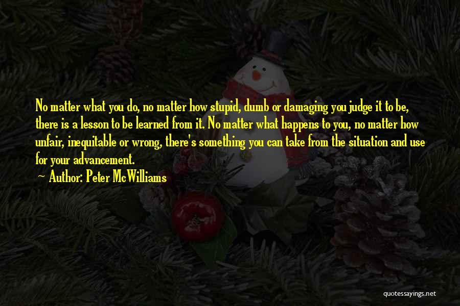 Peter McWilliams Quotes: No Matter What You Do, No Matter How Stupid, Dumb Or Damaging You Judge It To Be, There Is A